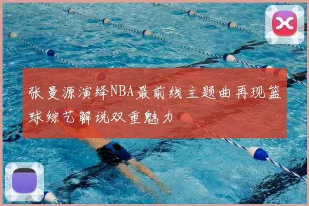 张曼源演绎NBA最前线主题曲再现篮球综艺解说双重魅力