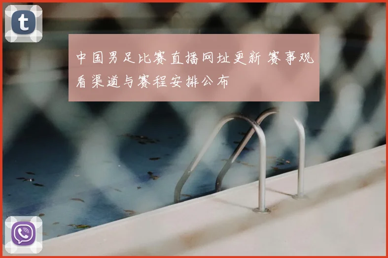 中国男足比赛直播网址更新 赛事观看渠道与赛程安排公布