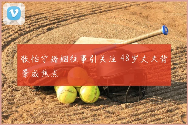 张怡宁婚姻往事引关注 48岁丈夫背景成焦点