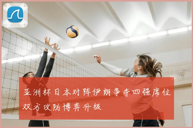 亚洲杯日本对阵伊朗争夺四强席位双方攻防博弈升级