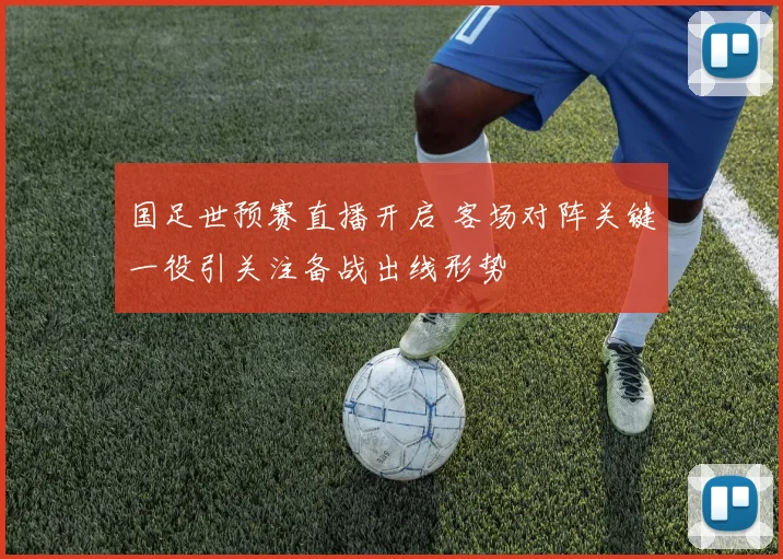 国足世预赛直播开启 客场对阵关键一役引关注备战出线形势