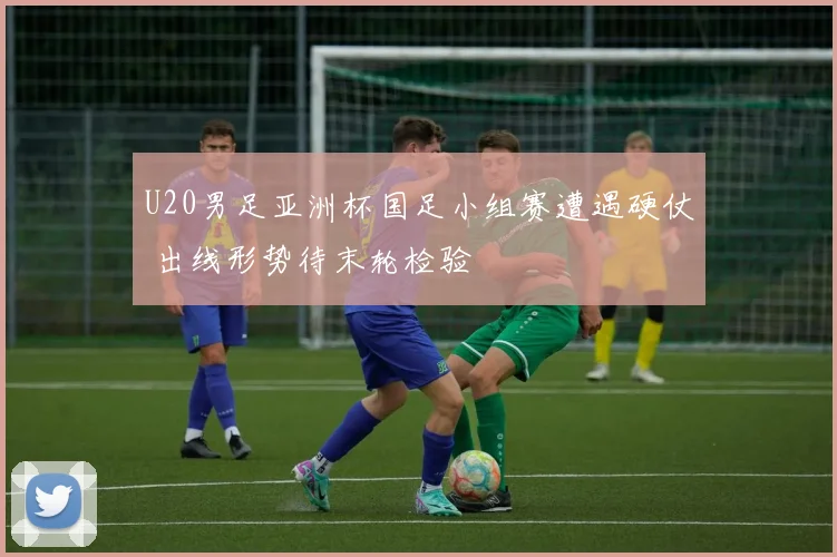 U20男足亚洲杯国足小组赛遭遇硬仗 出线形势待末轮检验