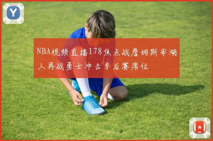NBA视频直播178焦点战詹姆斯率湖人再战勇士冲击季后赛席位