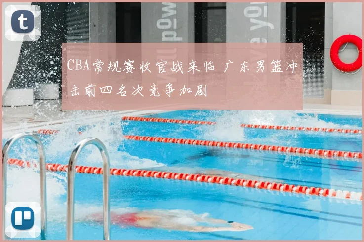 CBA常规赛收官战来临 广东男篮冲击前四名次竞争加剧