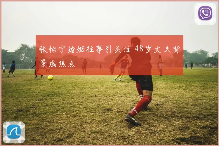 张怡宁婚姻往事引关注 48岁丈夫背景成焦点