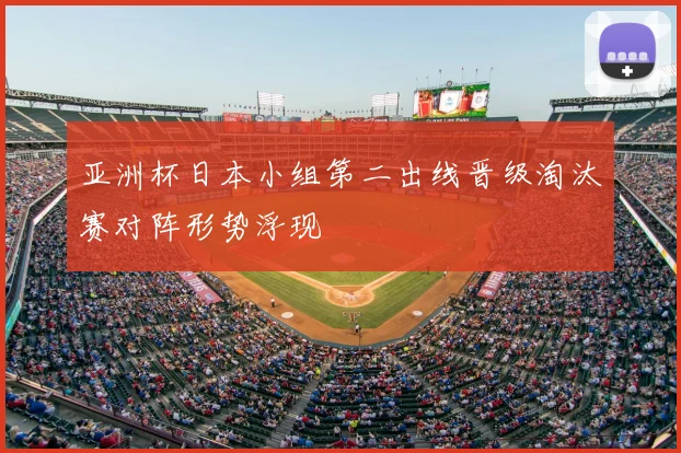 亚洲杯日本小组第二出线晋级淘汰赛对阵形势浮现