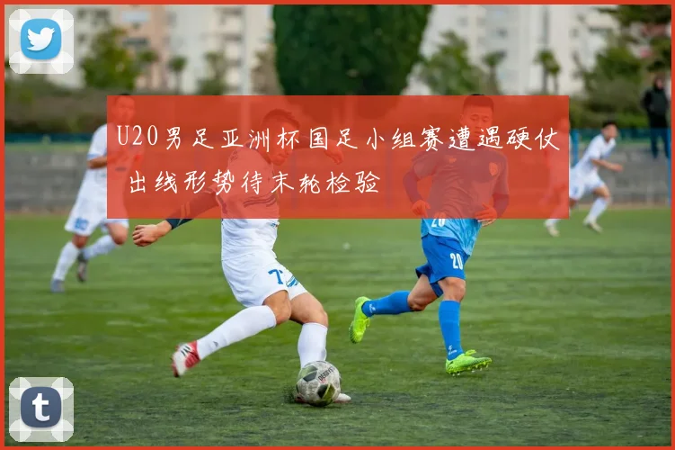 U20男足亚洲杯国足小组赛遭遇硬仗 出线形势待末轮检验